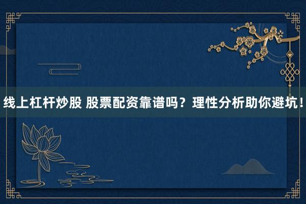 线上杠杆炒股 股票配资靠谱吗？理性分析助你避坑！