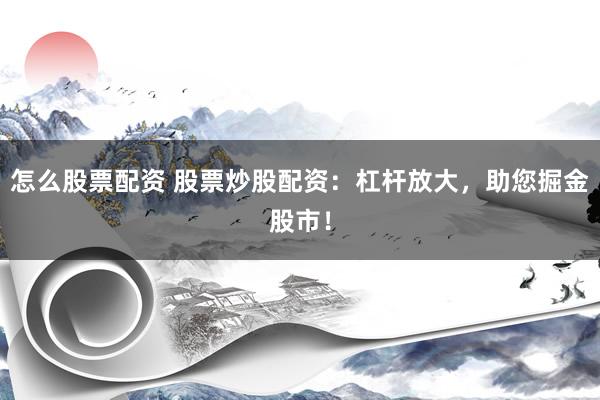 怎么股票配资 股票炒股配资：杠杆放大，助您掘金股市！