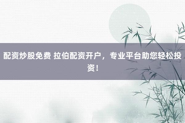 配资炒股免费 拉伯配资开户，专业平台助您轻松投资！