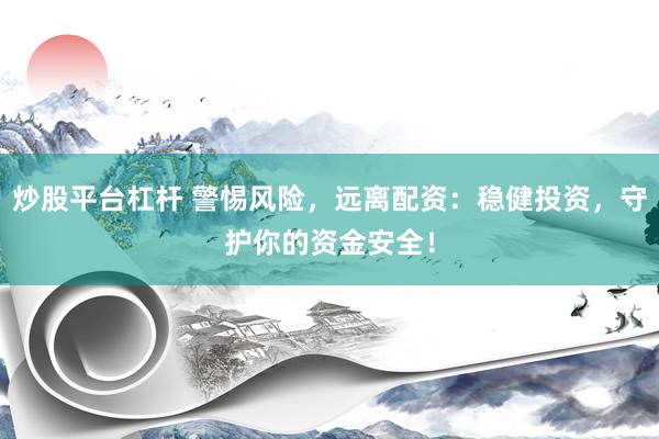 炒股平台杠杆 警惕风险，远离配资：稳健投资，守护你的资金安全！