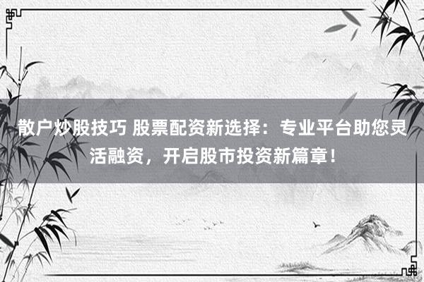 散户炒股技巧 股票配资新选择：专业平台助您灵活融资，开启股市投资新篇章！