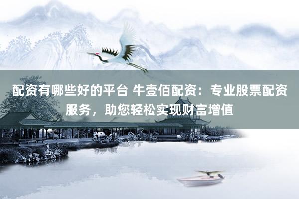配资有哪些好的平台 牛壹佰配资：专业股票配资服务，助您轻松实现财富增值
