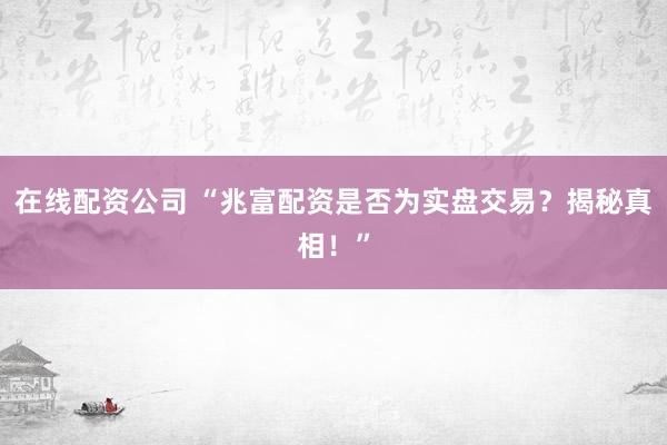 在线配资公司 “兆富配资是否为实盘交易？揭秘真相！”