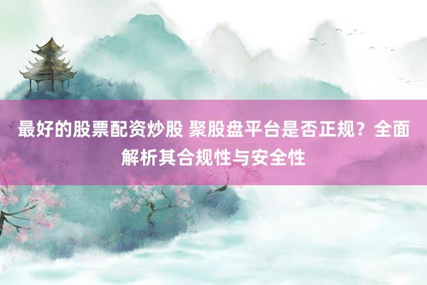 最好的股票配资炒股 聚股盘平台是否正规？全面解析其合规性与安全性