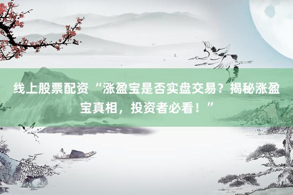 线上股票配资 “涨盈宝是否实盘交易？揭秘涨盈宝真相，投资者必看！”