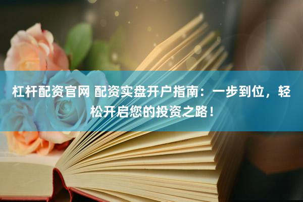 杠杆配资官网 配资实盘开户指南：一步到位，轻松开启您的投资之路！