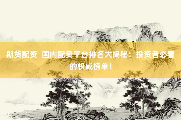 期货配资  国内配资平台排名大揭秘：投资者必看的权威榜单！