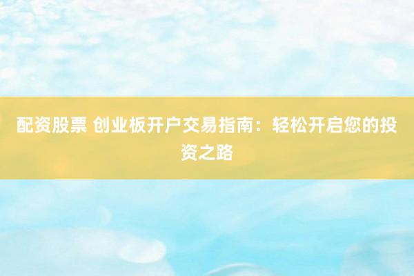 配资股票 创业板开户交易指南：轻松开启您的投资之路