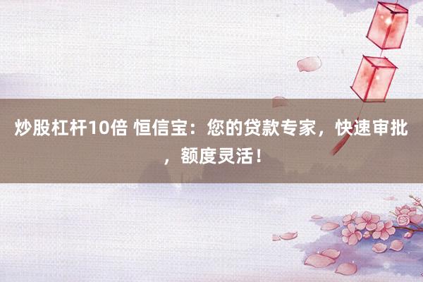炒股杠杆10倍 恒信宝：您的贷款专家，快速审批，额度灵活！