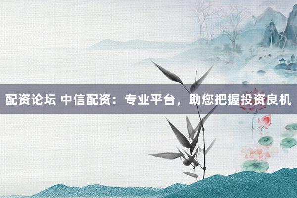 配资论坛 中信配资：专业平台，助您把握投资良机