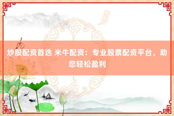 炒股配资首选 米牛配资：专业股票配资平台，助您轻松盈利