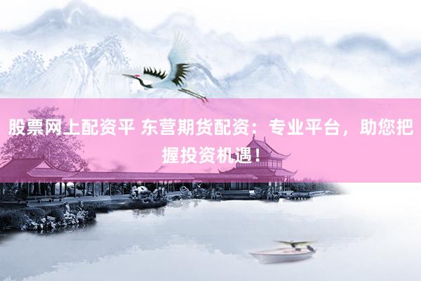 股票网上配资平 东营期货配资：专业平台，助您把握投资机遇！