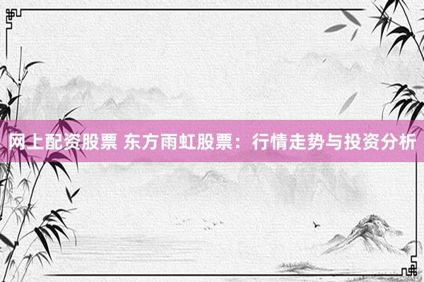 网上配资股票 东方雨虹股票：行情走势与投资分析