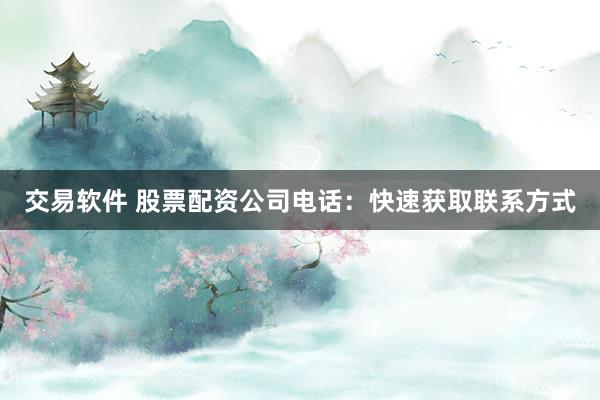 交易软件 股票配资公司电话：快速获取联系方式