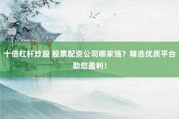 十倍杠杆炒股 股票配资公司哪家强？精选优质平台助您盈利！