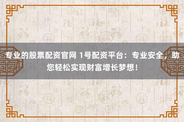专业的股票配资官网 1号配资平台：专业安全，助您轻松实现财富增长梦想！
