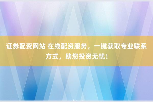 证券配资网站 在线配资服务，一键获取专业联系方式，助您投资无忧！