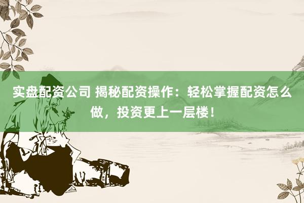 实盘配资公司 揭秘配资操作：轻松掌握配资怎么做，投资更上一层楼！