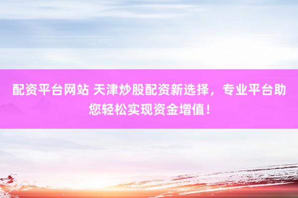 配资平台网站 天津炒股配资新选择，专业平台助您轻松实现资金增值！