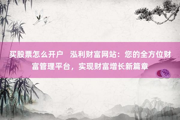 买股票怎么开户   泓利财富网站：您的全方位财富管理平台，实现财富增长新篇章