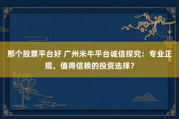 那个股票平台好 广州米牛平台诚信探究：专业正规，值得信赖的投资选择？