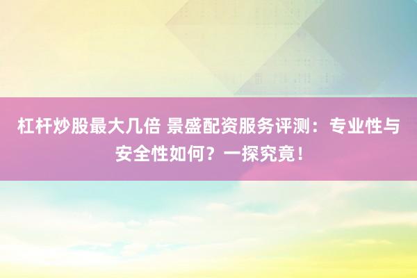 杠杆炒股最大几倍 景盛配资服务评测：专业性与安全性如何？一探究竟！