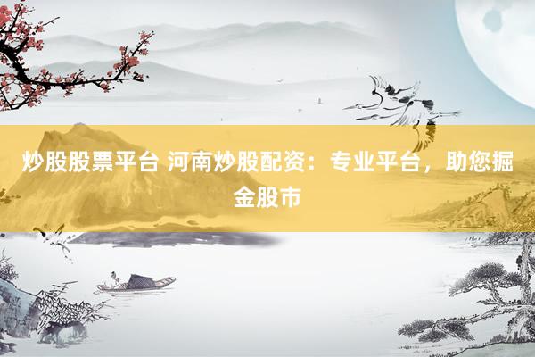 炒股股票平台 河南炒股配资：专业平台，助您掘金股市