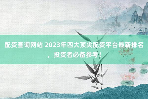 配资查询网站 2023年四大顶尖配资平台最新排名，投资者必备参考！