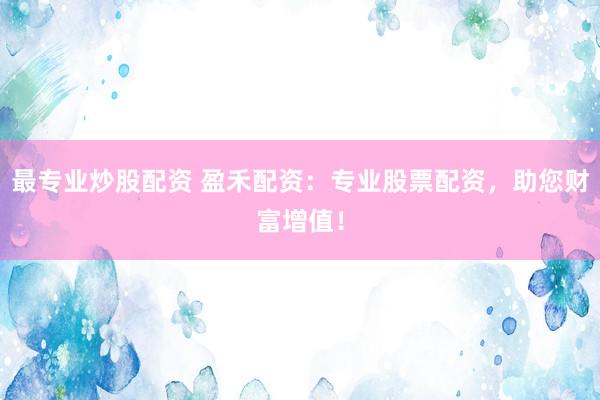 最专业炒股配资 盈禾配资：专业股票配资，助您财富增值！