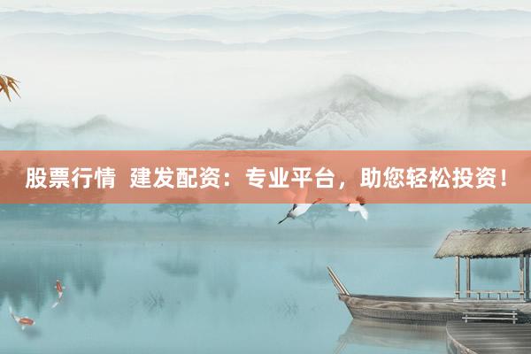 股票行情  建发配资：专业平台，助您轻松投资！