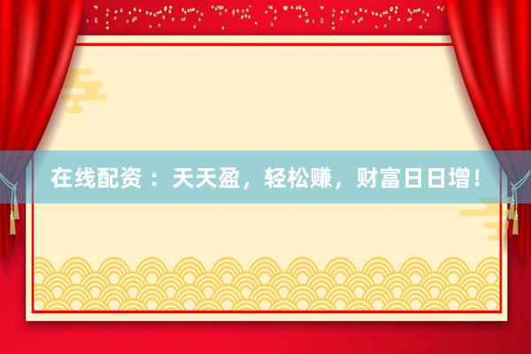 在线配资 ：天天盈，轻松赚，财富日日增！