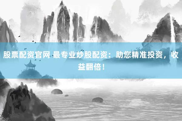 股票配资官网 最专业炒股配资：助您精准投资，收益翻倍！