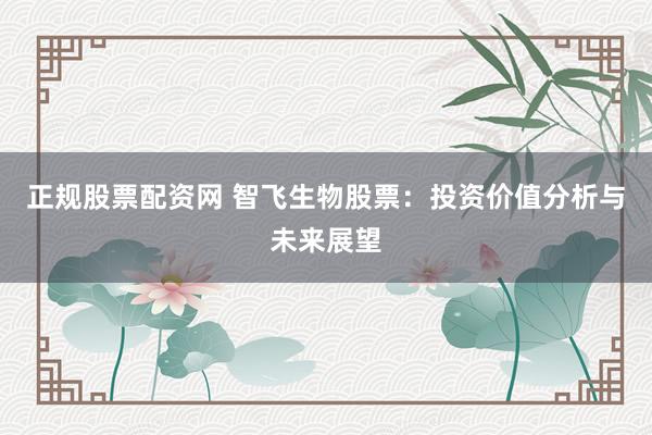 正规股票配资网 智飞生物股票：投资价值分析与未来展望