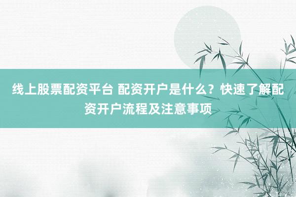 线上股票配资平台 配资开户是什么？快速了解配资开户流程及注意事项