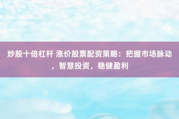 炒股十倍杠杆 涨价股票配资策略：把握市场脉动，智慧投资，稳健盈利