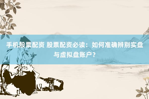 手机股票配资 股票配资必读：如何准确辨别实盘与虚拟盘账户？