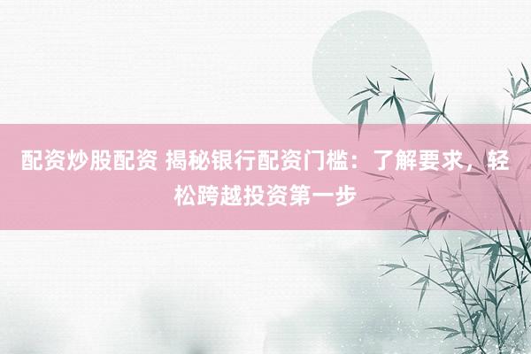 配资炒股配资 揭秘银行配资门槛：了解要求，轻松跨越投资第一步