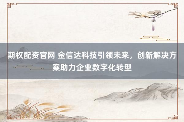 期权配资官网 金信达科技引领未来，创新解决方案助力企业数字化转型