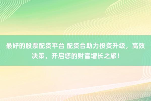 最好的股票配资平台 配资台助力投资升级，高效决策，开启您的财富增长之旅！