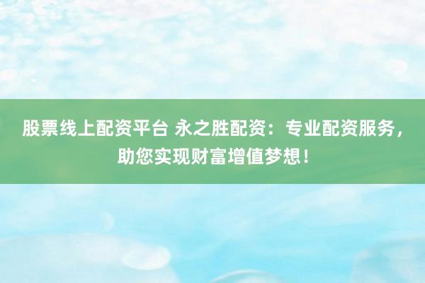 股票线上配资平台 永之胜配资：专业配资服务，助您实现财富增值梦想！