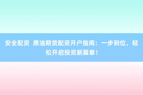 安全配资  原油期货配资开户指南：一步到位，轻松开启投资新篇章！