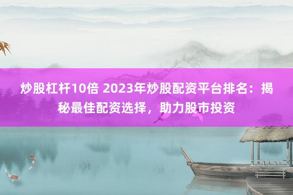 炒股杠杆10倍 2023年炒股配资平台排名：揭秘最佳配资选择，助力股市投资