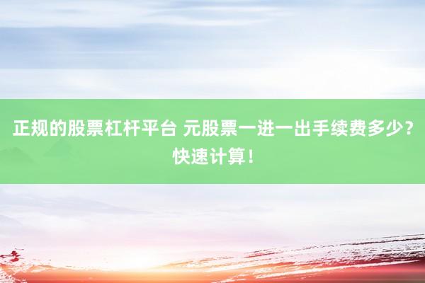 正规的股票杠杆平台 元股票一进一出手续费多少？快速计算！