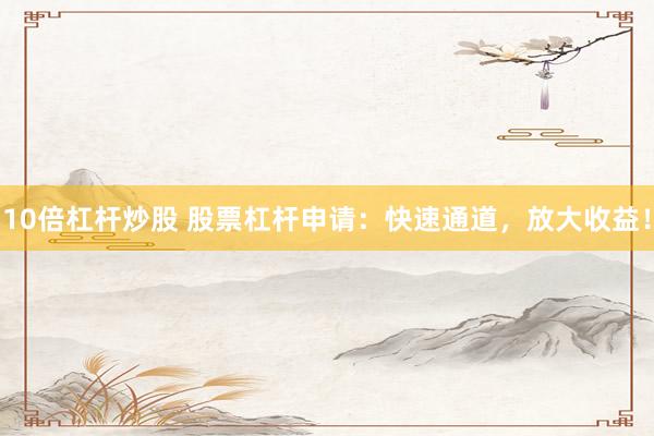 10倍杠杆炒股 股票杠杆申请：快速通道，放大收益！