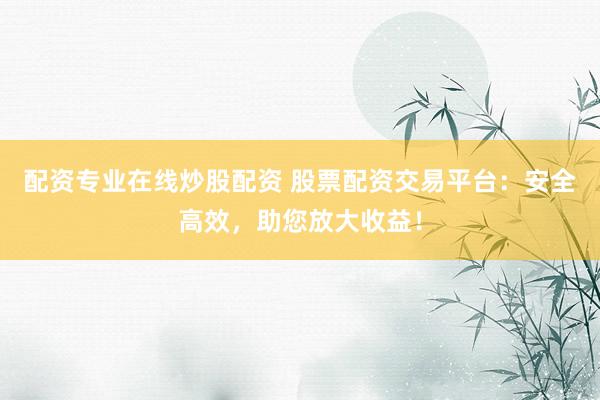 配资专业在线炒股配资 股票配资交易平台：安全高效，助您放大收益！