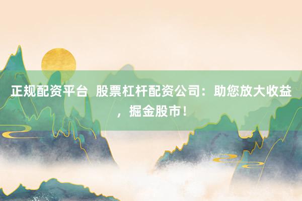 正规配资平台  股票杠杆配资公司：助您放大收益，掘金股市！
