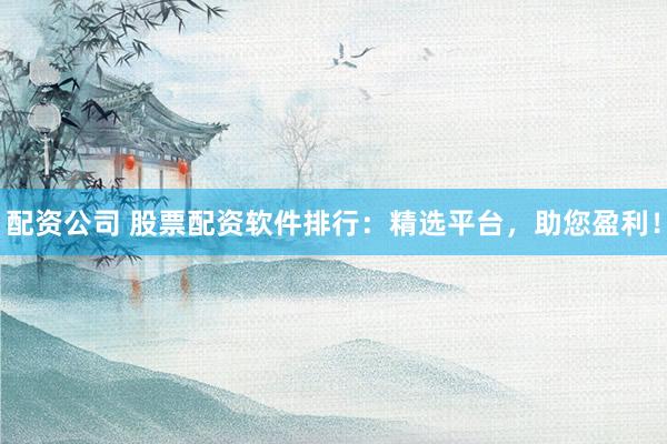 配资公司 股票配资软件排行：精选平台，助您盈利！