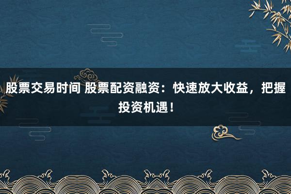 股票交易时间 股票配资融资：快速放大收益，把握投资机遇！