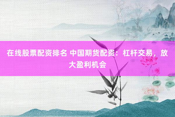 在线股票配资排名 中国期货配资：杠杆交易，放大盈利机会
