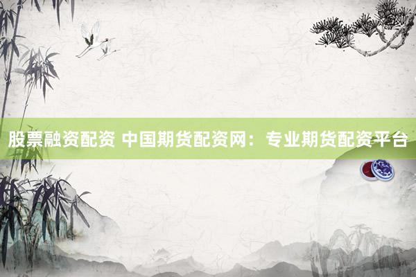 股票融资配资 中国期货配资网：专业期货配资平台